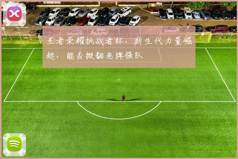 王者荣耀挑战者杯,新生代力量崛起,能否掀翻老牌强队