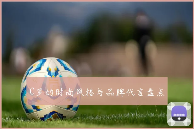 C罗的时尚风格与品牌代言盘点