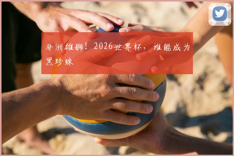 非洲雄狮！2026世界杯，谁能成为黑珍珠