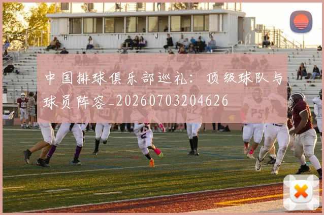 中国排球俱乐部巡礼:顶级球队与球员阵容_20260703204626