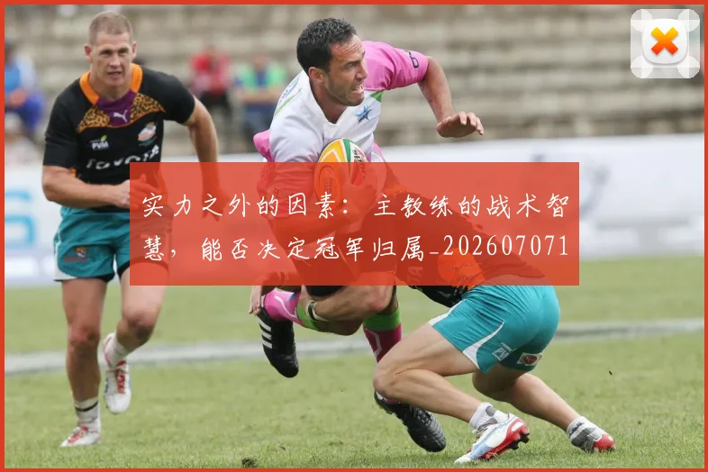 实力之外的因素：主教练的战术智慧，能否决定冠军归属_20260707144511