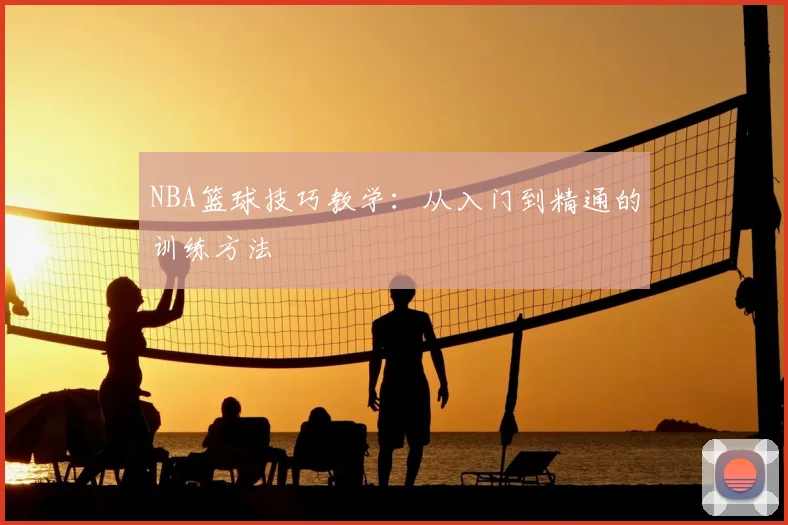 NBA篮球技巧教学:从入门到精通的训练方法