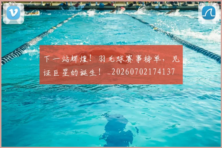 下一站辉煌!羽毛球赛事榜单,见证巨星的诞生!_20260702174137