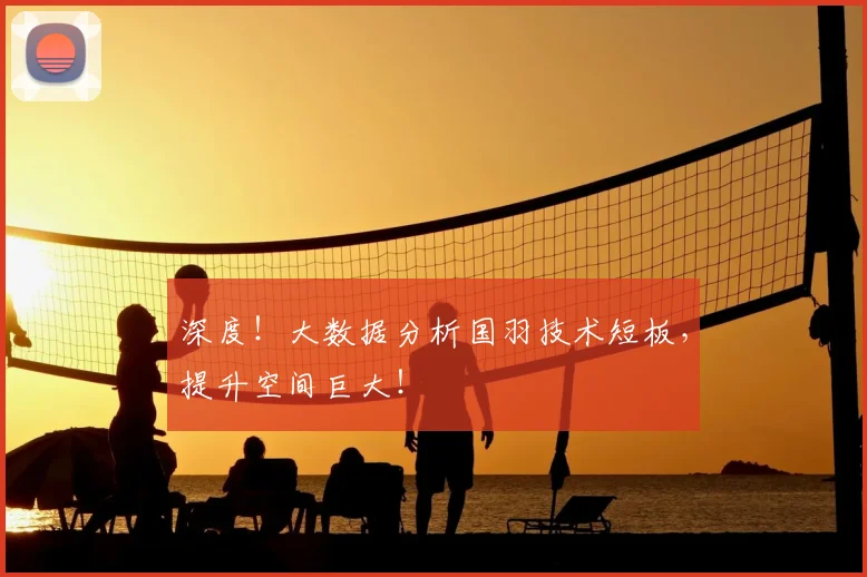 深度!大数据分析国羽技术短板,提升空间巨大!