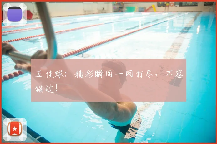 五佳球：精彩瞬间一网打尽，不容错过！
