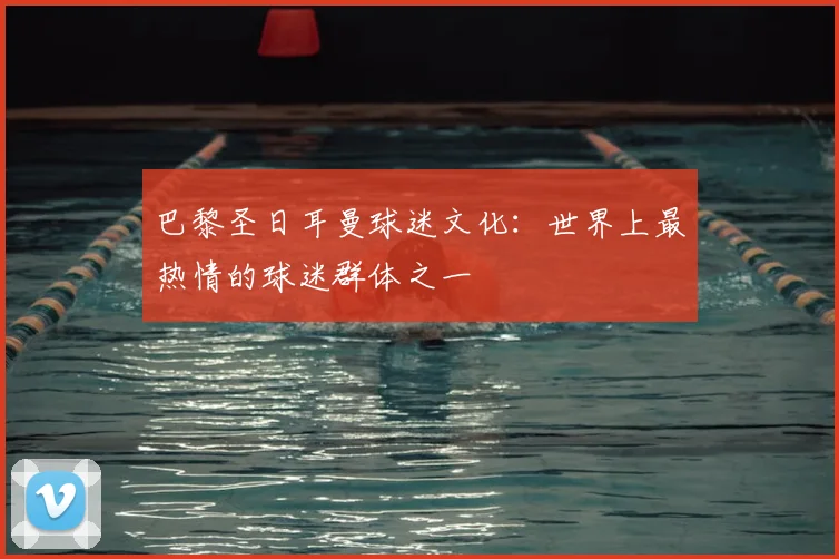 巴黎圣日耳曼球迷文化:世界上最热情的球迷群体之一
