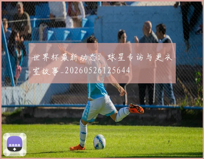 世界杯最新动态：球星专访与更衣室故事_20260526125644