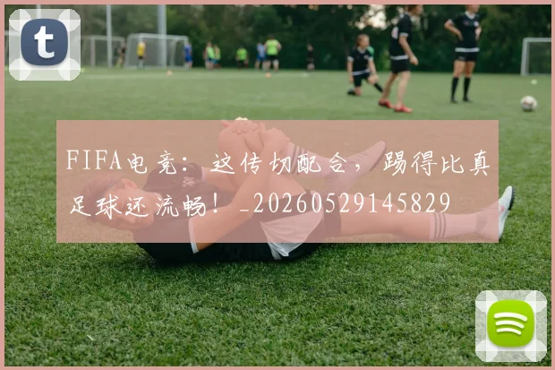 FIFA电竞:这传切配合,踢得比真足球还流畅!_20260529145829