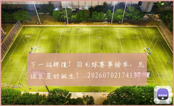 下一站辉煌!羽毛球赛事榜单,见证巨星的诞生!_20260702174137