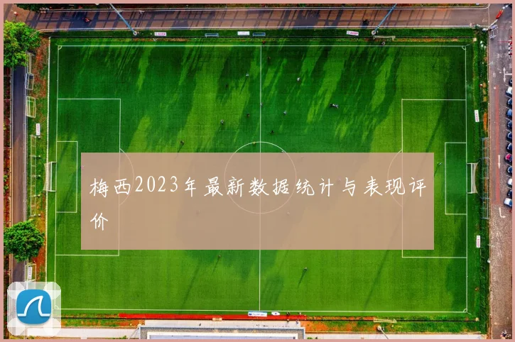 梅西2023年最新数据统计与表现评价