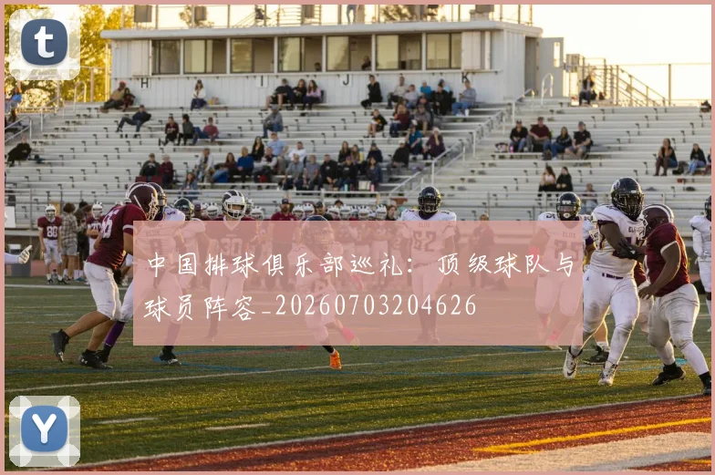 中国排球俱乐部巡礼：顶级球队与球员阵容_20260703204626