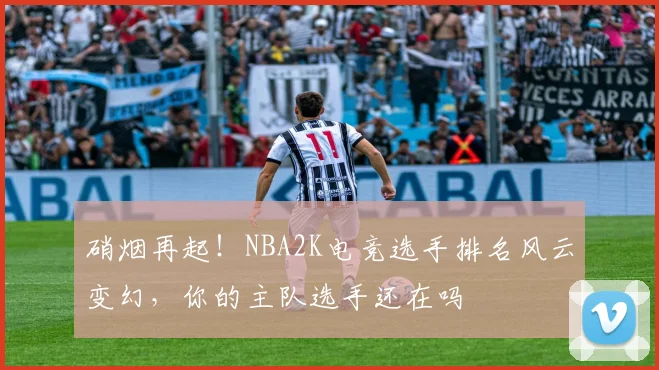 硝烟再起！NBA2K电竞选手排名风云变幻，你的主队选手还在吗