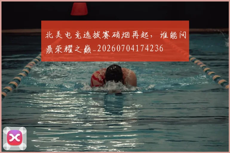 北美电竞选拔赛硝烟再起,谁能问鼎荣耀之巅_20260704174236