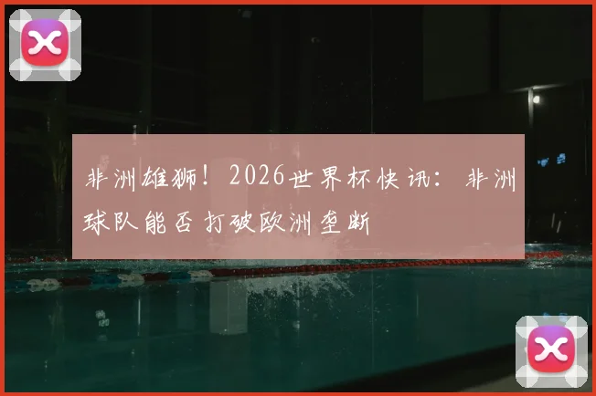 非洲雄狮！2026世界杯快讯：非洲球队能否打破欧洲垄断