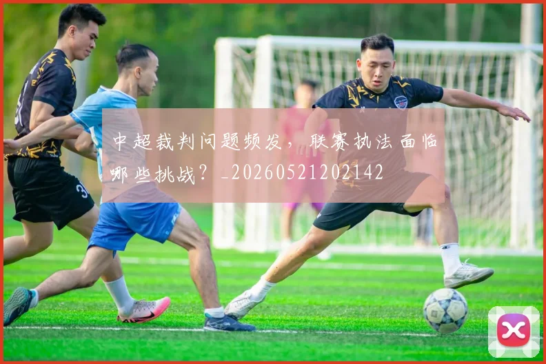 中超裁判问题频发，联赛执法面临哪些挑战？_20260521202142