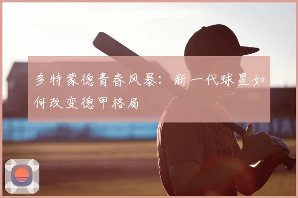多特蒙德青春风暴:新一代球星如何改变德甲格局