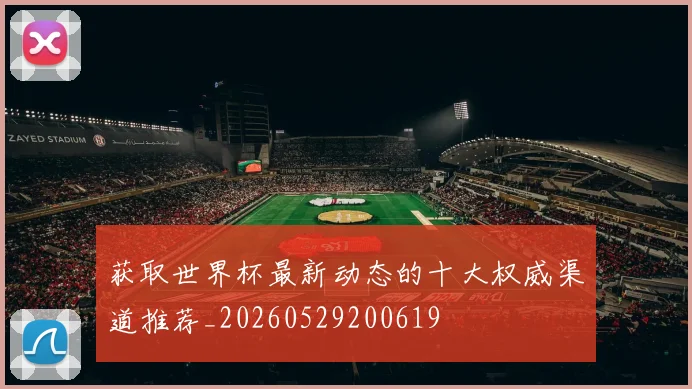 获取世界杯最新动态的十大权威渠道推荐_20260529200619