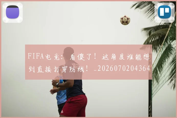 FIFA电竞：看傻了！这角度谁能想到直接打穿防线！_20260702043644