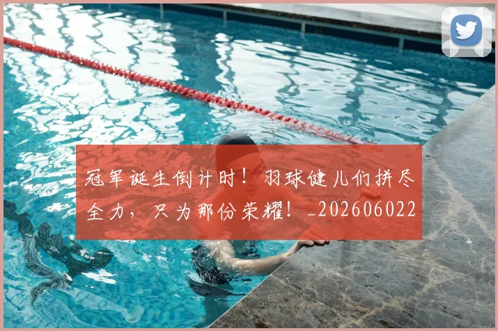 冠军诞生倒计时！羽球健儿们拼尽全力，只为那份荣耀！_20260602212418