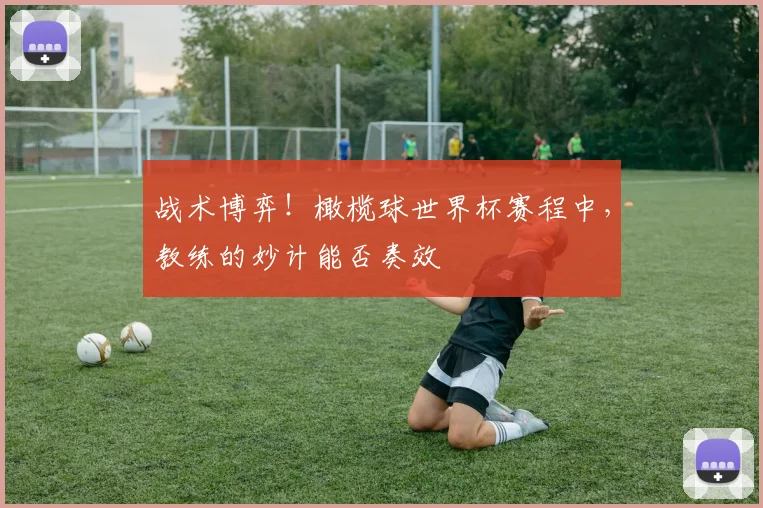 战术博弈！橄榄球世界杯赛程中，教练的妙计能否奏效