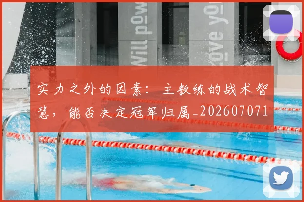 实力之外的因素：主教练的战术智慧，能否决定冠军归属_20260707144511