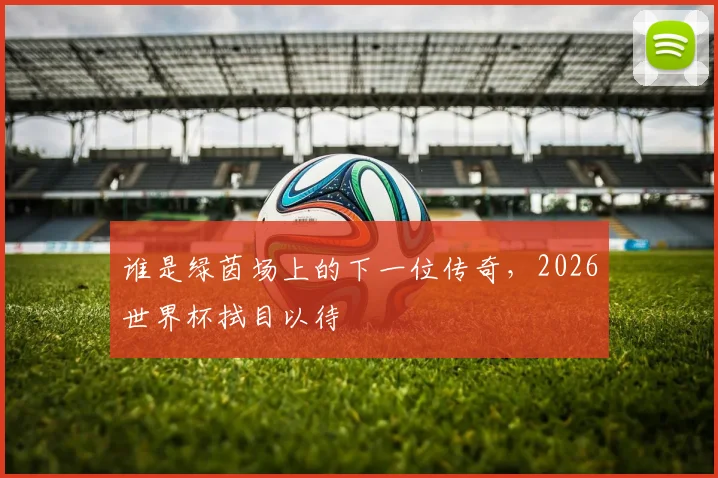 谁是绿茵场上的下一位传奇,2026世界杯拭目以待