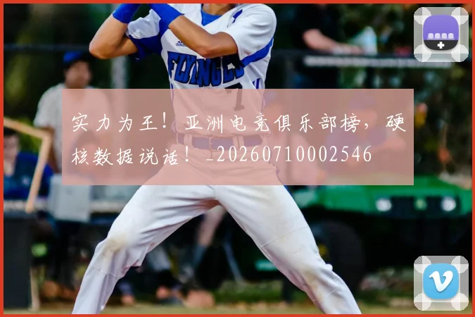 实力为王!亚洲电竞俱乐部榜,硬核数据说话!_20260710002546