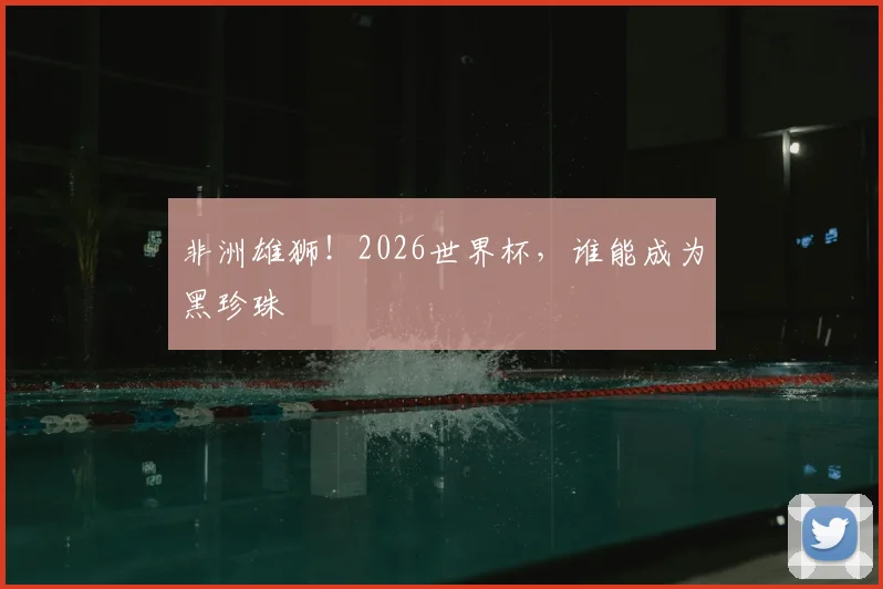 非洲雄狮！2026世界杯，谁能成为黑珍珠