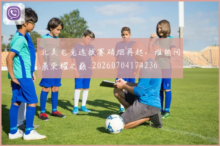 北美电竞选拔赛硝烟再起，谁能问鼎荣耀之巅_20260704174236