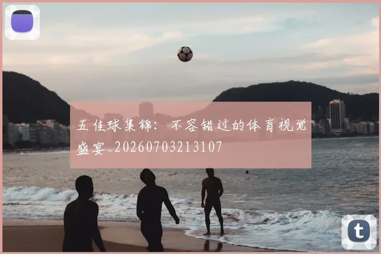 五佳球集锦:不容错过的体育视觉盛宴_20260703213107