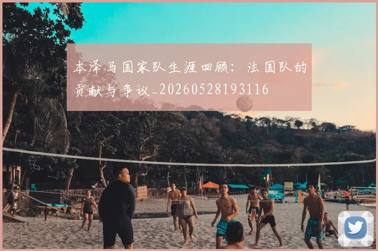本泽马国家队生涯回顾：法国队的贡献与争议_20260528193116