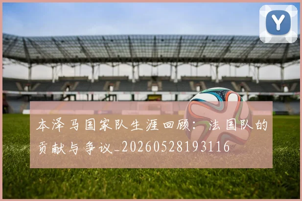 本泽马国家队生涯回顾：法国队的贡献与争议_20260528193116