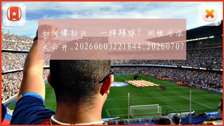 如何像孙兴慜一样踢球?训练方法大公开_20260603221844_20260707022511