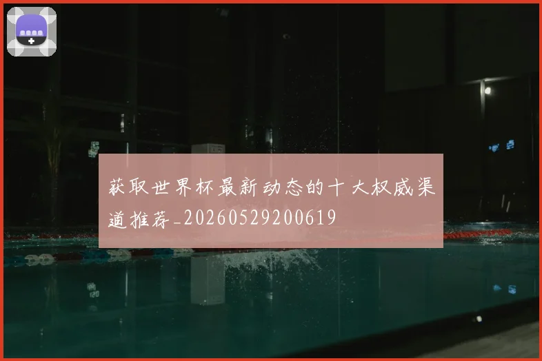 获取世界杯最新动态的十大权威渠道推荐_20260529200619
