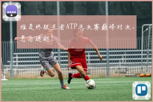 谁是终极王者ATP总决赛巅峰对决,悬念迭起!