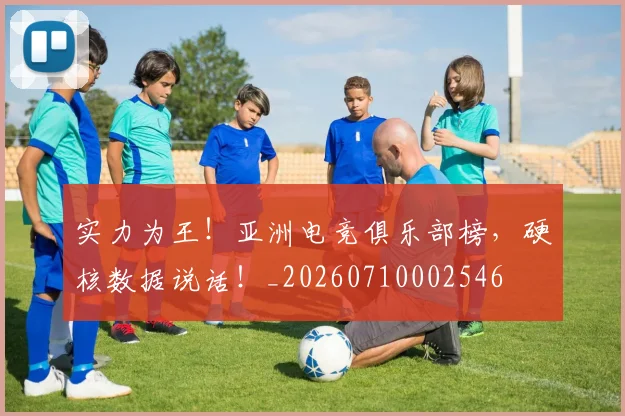 实力为王!亚洲电竞俱乐部榜,硬核数据说话!_20260710002546