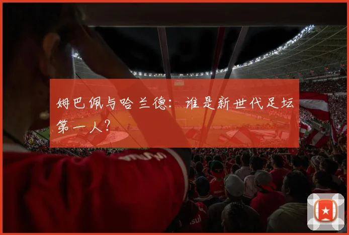 姆巴佩与哈兰德：谁是新世代足坛第一人？