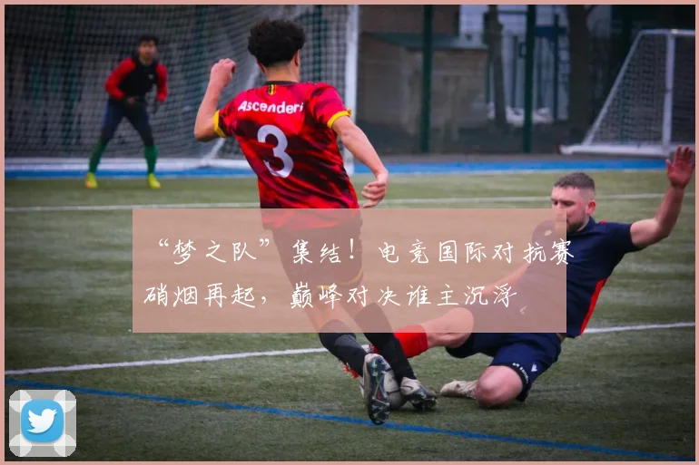 “梦之队”集结!电竞国际对抗赛硝烟再起,巅峰对决谁主沉浮