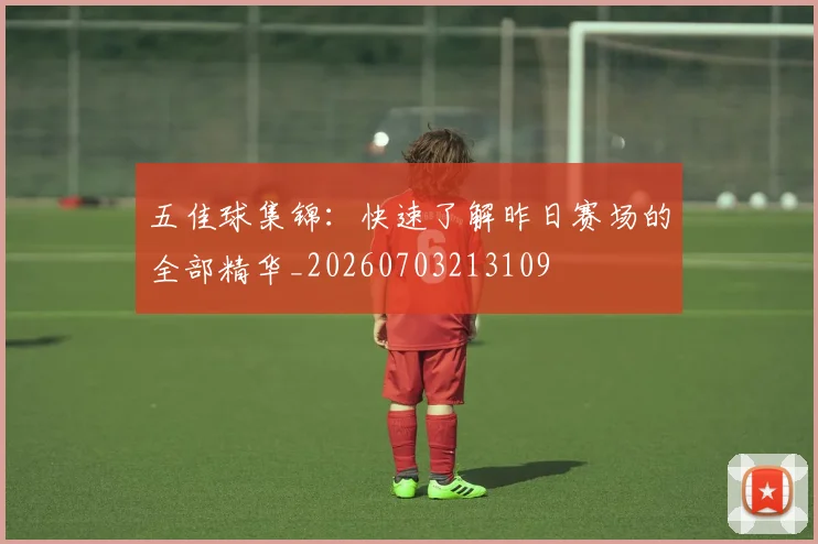 五佳球集锦:快速了解昨日赛场的全部精华_20260703213109