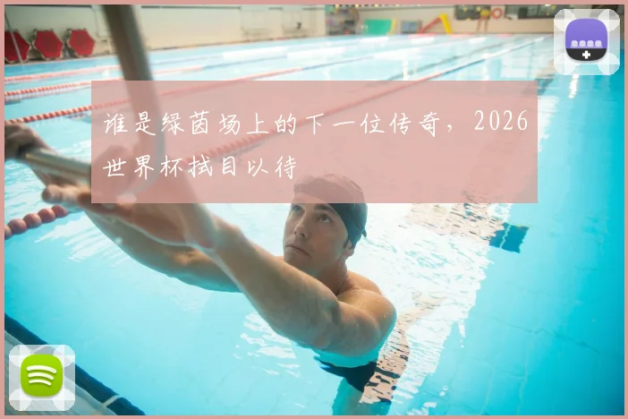 谁是绿茵场上的下一位传奇，2026世界杯拭目以待