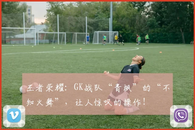 王者荣耀:GK战队“青枫”的“不知火舞”,让人惊叹的操作!