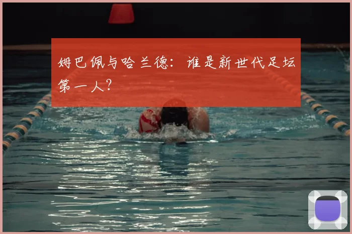 姆巴佩与哈兰德：谁是新世代足坛第一人？