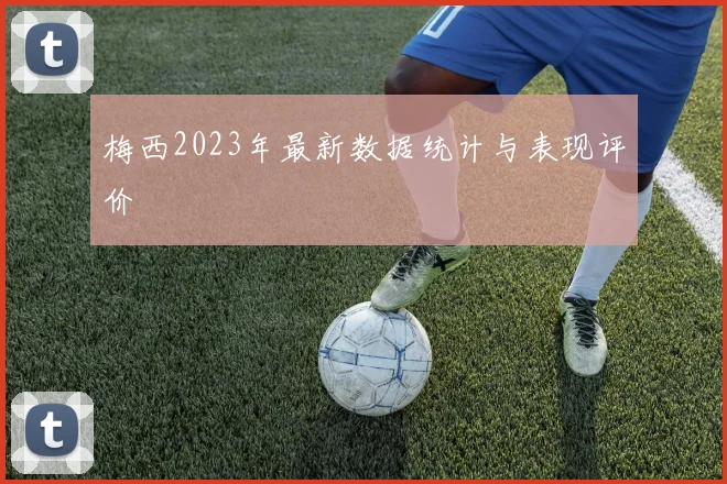 梅西2023年最新数据统计与表现评价