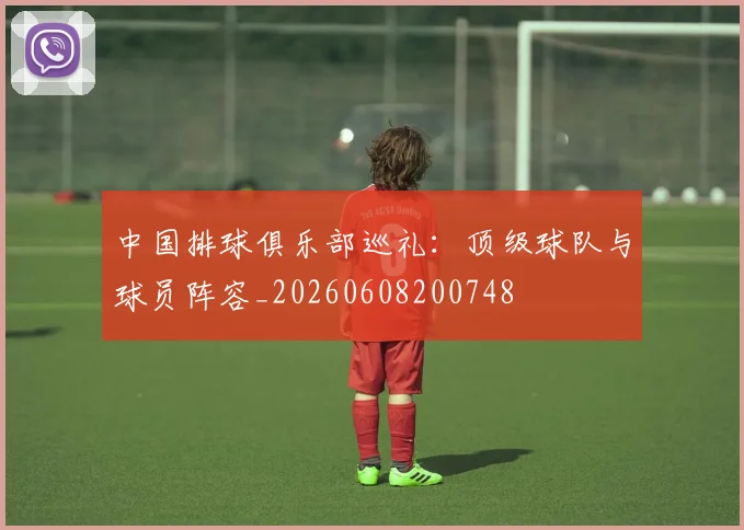 中国排球俱乐部巡礼：顶级球队与球员阵容_20260608200748
