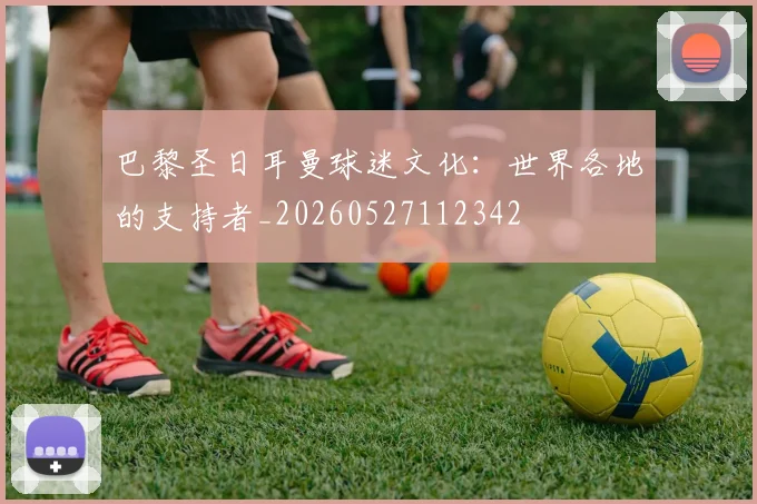 巴黎圣日耳曼球迷文化:世界各地的支持者_20260527112342