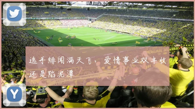 选手绯闻满天飞,爱情事业双丰收还是陷泥潭