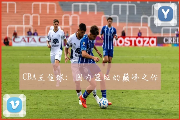 CBA五佳球：国内篮坛的巅峰之作