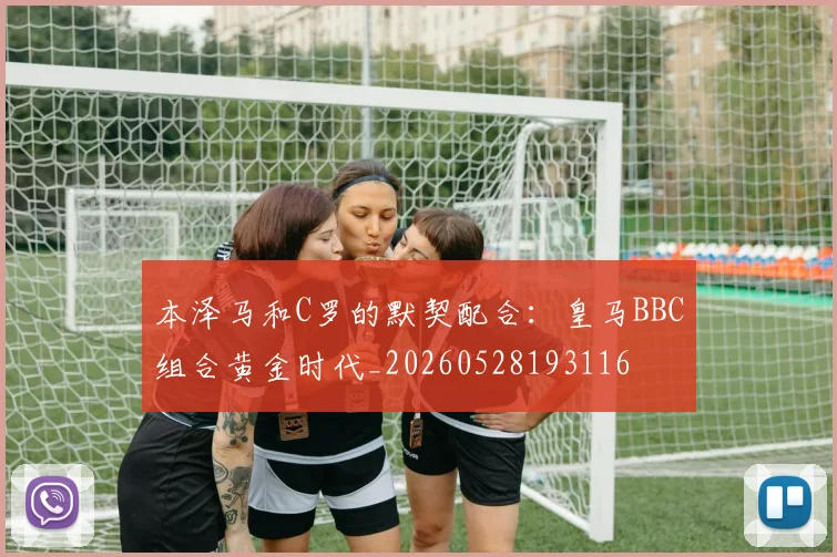 本泽马和C罗的默契配合：皇马BBC组合黄金时代_20260528193116