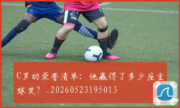 C罗的荣誉清单:他赢得了多少座金球奖?_20260523195013