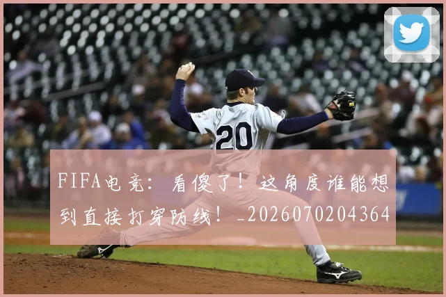 FIFA电竞：看傻了！这角度谁能想到直接打穿防线！_20260702043644